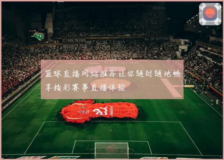 篮球直播网站推荐让你随时随地畅享精彩赛事直播体验