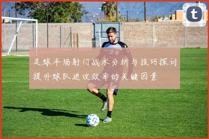 足球半场射门战术分析与技巧探讨提升球队进攻效率的关键因素