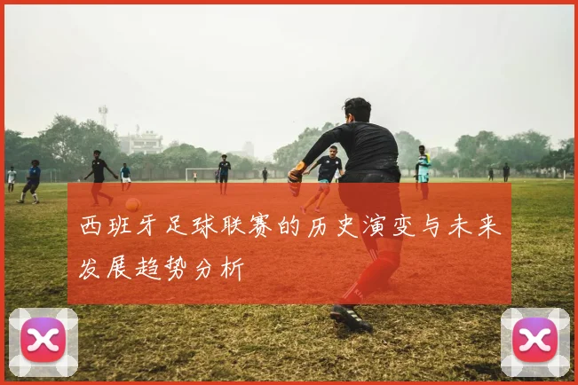 西班牙足球联赛的历史演变与未来发展趋势分析