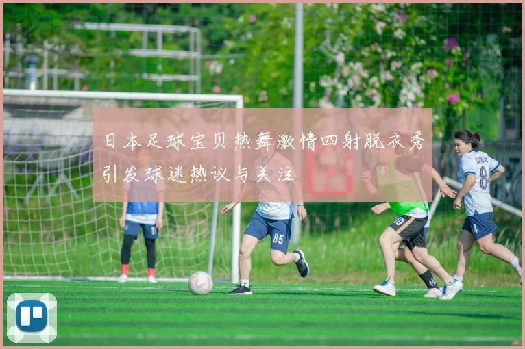 日本足球宝贝热舞激情四射脱衣秀引发球迷热议与关注