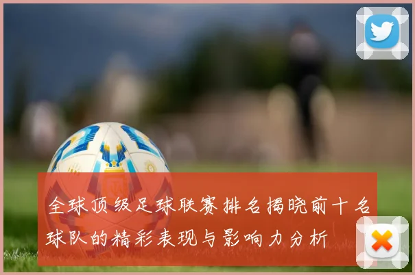 全球顶级足球联赛排名揭晓前十名球队的精彩表现与影响力分析