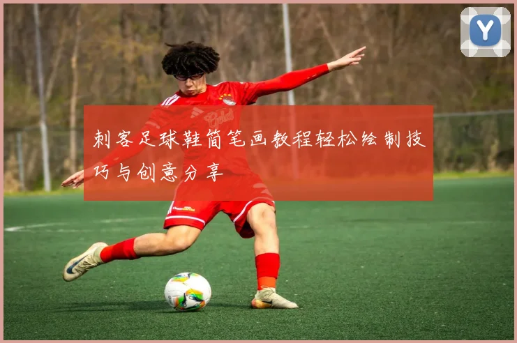 刺客足球鞋简笔画教程轻松绘制技巧与创意分享