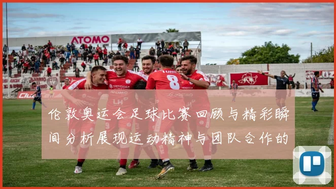 伦敦奥运会足球比赛回顾与精彩瞬间分析展现运动精神与团队合作的重要性