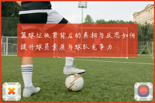 篮球垃圾货背后的真相与反思如何提升球员素质与球队竞争力