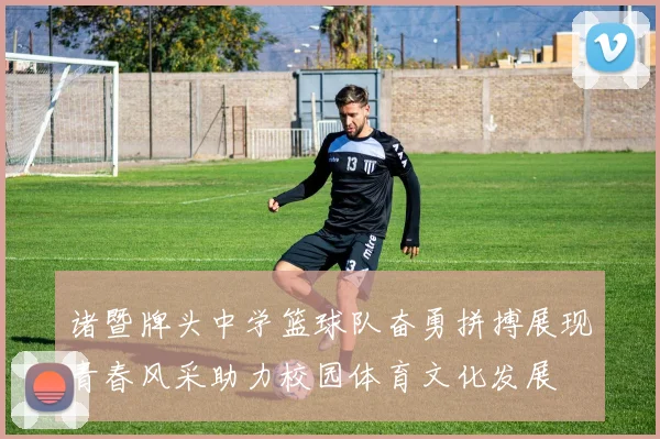 诸暨牌头中学篮球队奋勇拼搏展现青春风采助力校园体育文化发展