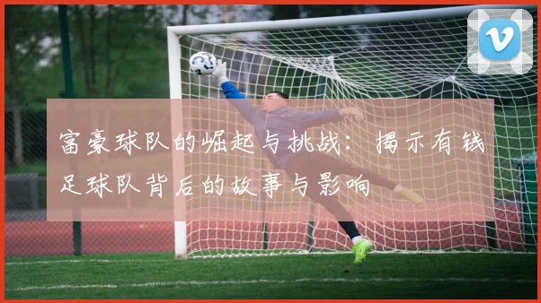 富豪球队的崛起与挑战：揭示有钱足球队背后的故事与影响