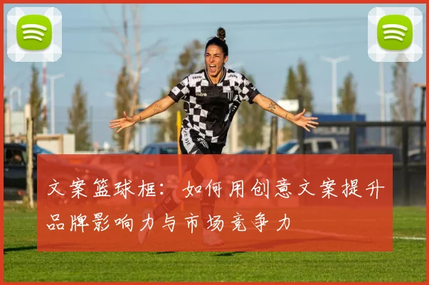 文案篮球框：如何用创意文案提升品牌影响力与市场竞争力