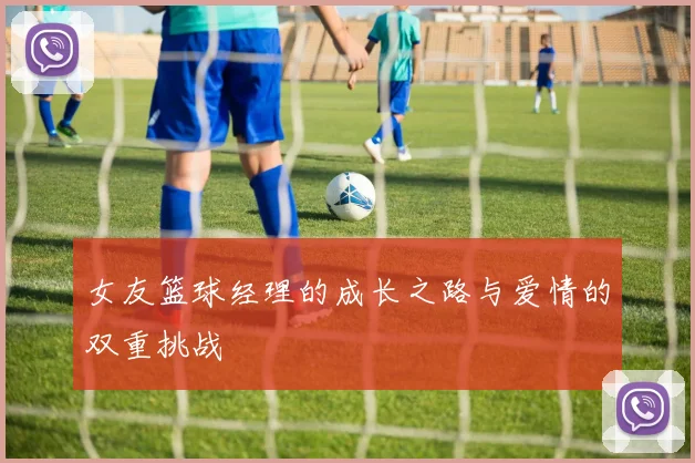 女友篮球经理的成长之路与爱情的双重挑战